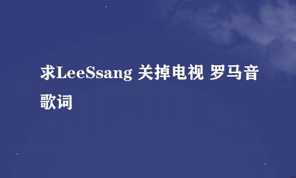 求LeeSsang 关掉电视 罗马音歌词
