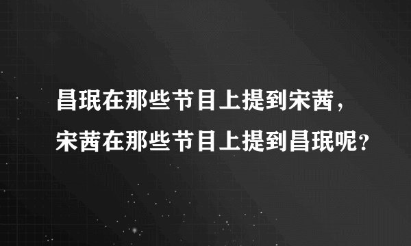 昌珉在那些节目上提到宋茜，宋茜在那些节目上提到昌珉呢？