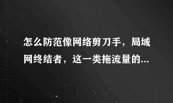 怎么防范像网络剪刀手，局域网终结者，这一类拖流量的恶意软件？