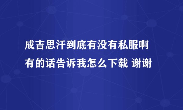 成吉思汗到底有没有私服啊 有的话告诉我怎么下载 谢谢