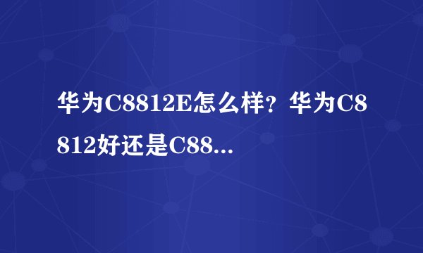 华为C8812E怎么样？华为C8812好还是C8812E好？