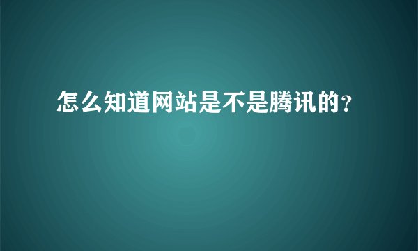 怎么知道网站是不是腾讯的？