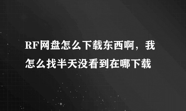 RF网盘怎么下载东西啊，我怎么找半天没看到在哪下载
