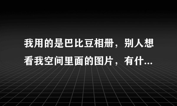 我用的是巴比豆相册，别人想看我空间里面的图片，有什么快速度的办法直接让他查看我的图片呢？