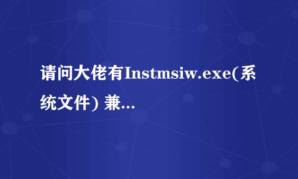 请问大佬有Instmsiw.exe(系统文件) 兼容Win7 WinXP软件百度云资源吗