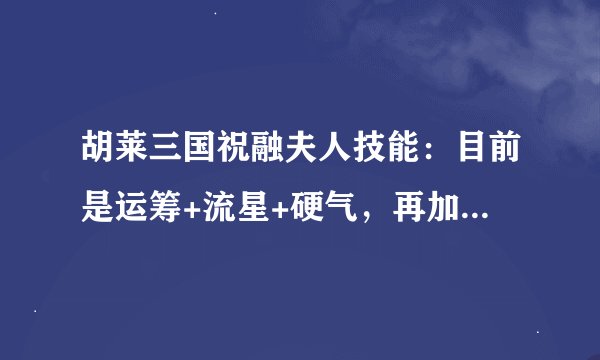 胡莱三国祝融夫人技能：目前是运筹+流星+硬气，再加一个什么好呢？答的好的给分！