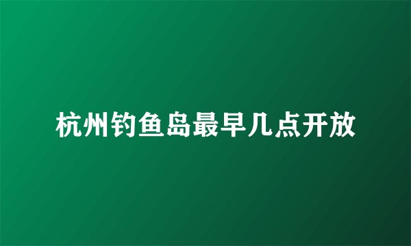 杭州钓鱼岛最早几点开放