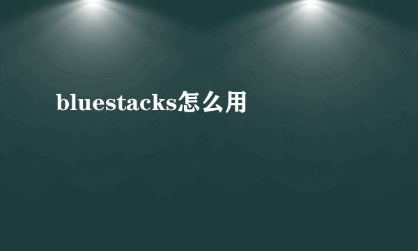 bluestacks怎么用