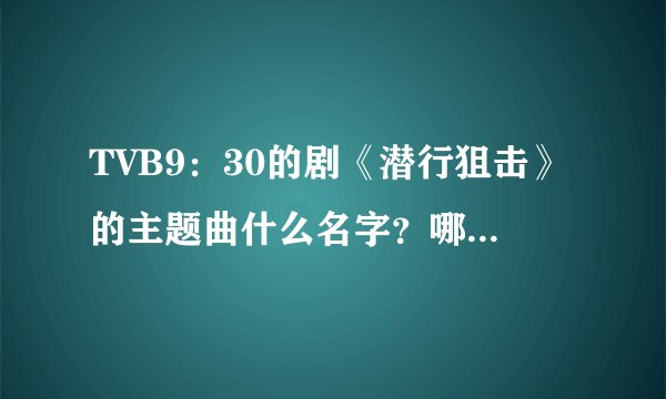 TVB9：30的剧《潜行狙击》的主题曲什么名字？哪里可以找到？