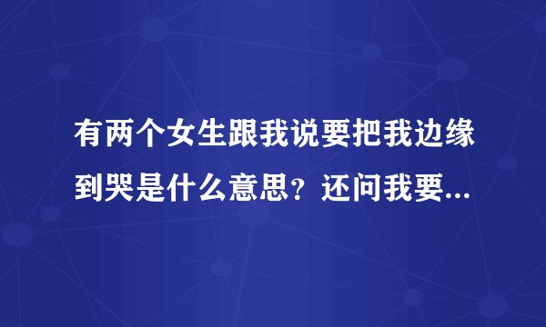 有两个女生跟我说要把我边缘到哭是什么意思？还问我要不要接受？