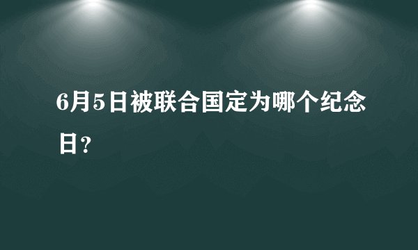 6月5日被联合国定为哪个纪念日？