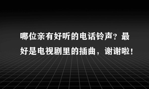 哪位亲有好听的电话铃声？最好是电视剧里的插曲，谢谢啦！