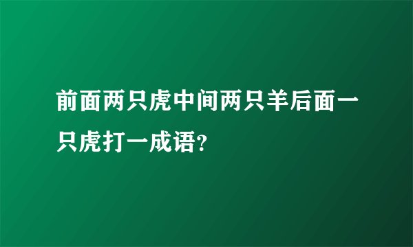 前面两只虎中间两只羊后面一只虎打一成语？