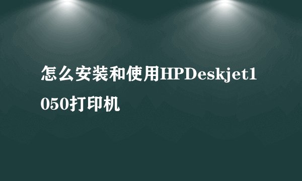 怎么安装和使用HPDeskjet1050打印机