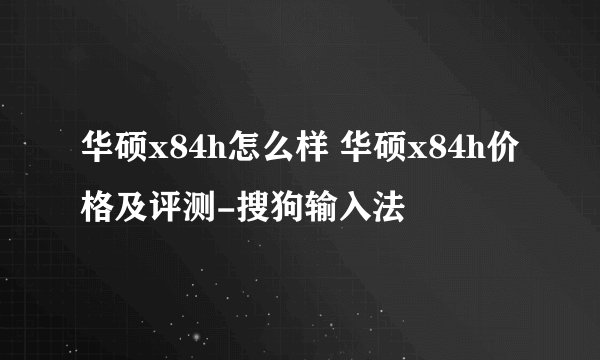华硕x84h怎么样 华硕x84h价格及评测-搜狗输入法
