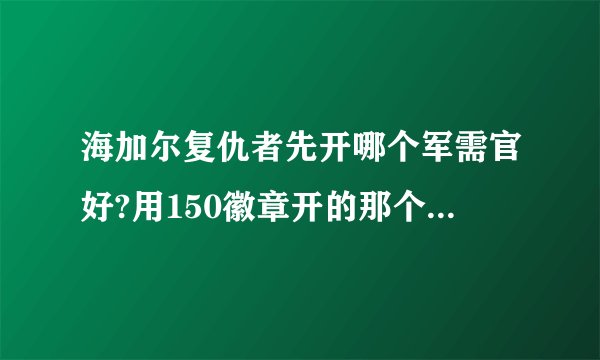海加尔复仇者先开哪个军需官好?用150徽章开的那个..我是FS
