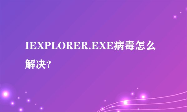 IEXPLORER.EXE病毒怎么解决?