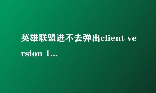 英雄联盟进不去弹出client version 1.0.0.1521
