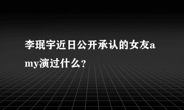李珉宇近日公开承认的女友amy演过什么？