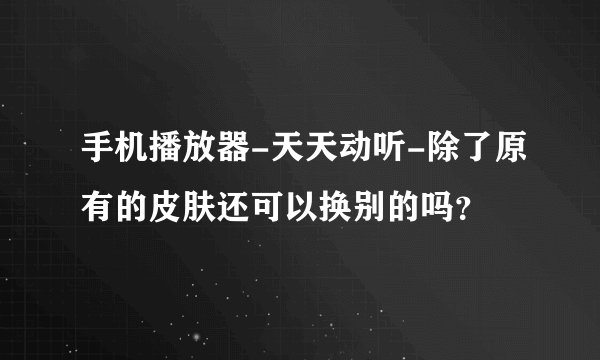 手机播放器-天天动听-除了原有的皮肤还可以换别的吗？