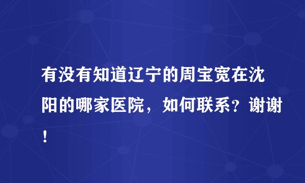 有没有知道辽宁的周宝宽在沈阳的哪家医院，如何联系？谢谢！