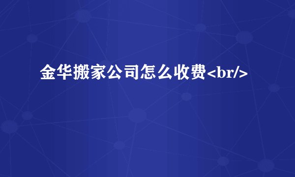 金华搬家公司怎么收费<br/>