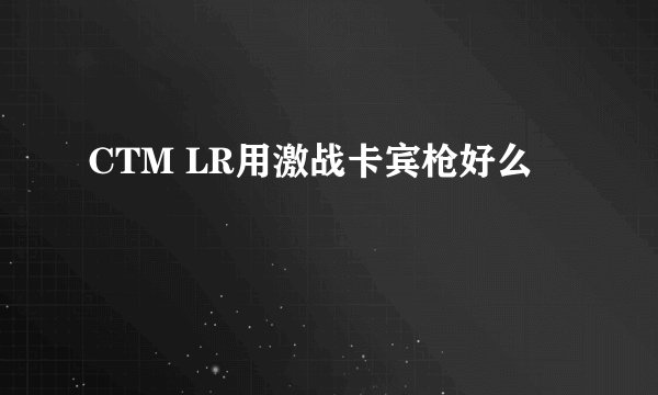 CTM LR用激战卡宾枪好么