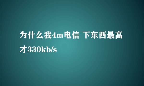 为什么我4m电信 下东西最高才330kb/s