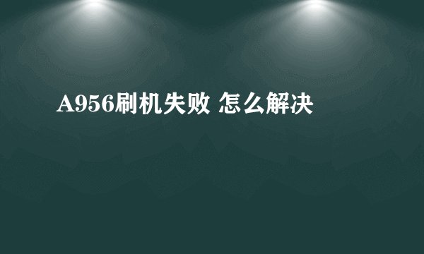 A956刷机失败 怎么解决