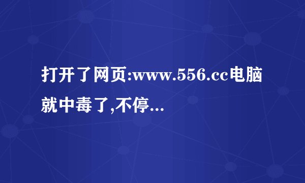 打开了网页:www.556.cc电脑就中毒了,不停重复的自动打开这个网页,要如何解决啊?