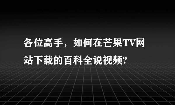 各位高手，如何在芒果TV网站下载的百科全说视频?