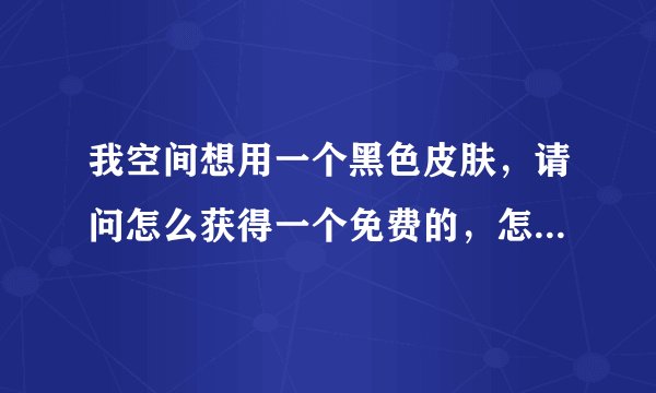 我空间想用一个黑色皮肤，请问怎么获得一个免费的，怎么操作？感激不尽。