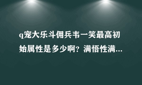 q宠大乐斗佣兵韦一笑最高初始属性是多少啊？满悟性满级是多少？
