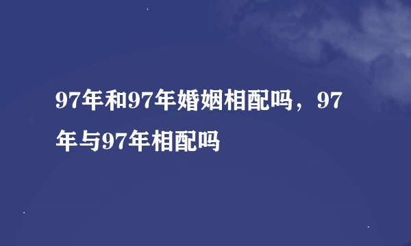 97年和97年婚姻相配吗，97年与97年相配吗
