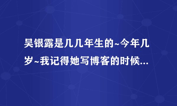 吴银露是几几年生的~今年几岁~我记得她写博客的时候是15岁``