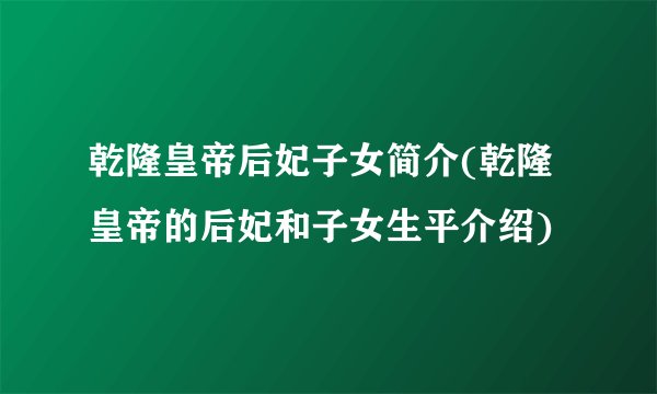 乾隆皇帝后妃子女简介(乾隆皇帝的后妃和子女生平介绍)