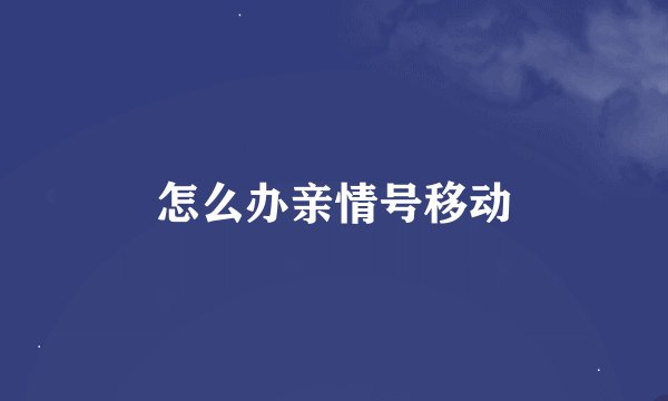 怎么办亲情号移动