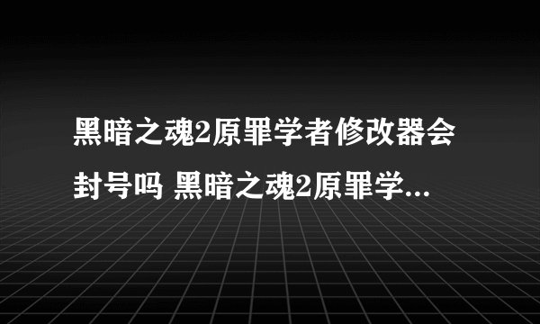 黑暗之魂2原罪学者修改器会封号吗 黑暗之魂2原罪学者全能修改器推荐