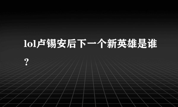 lol卢锡安后下一个新英雄是谁？
