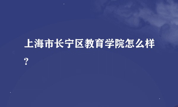 上海市长宁区教育学院怎么样?