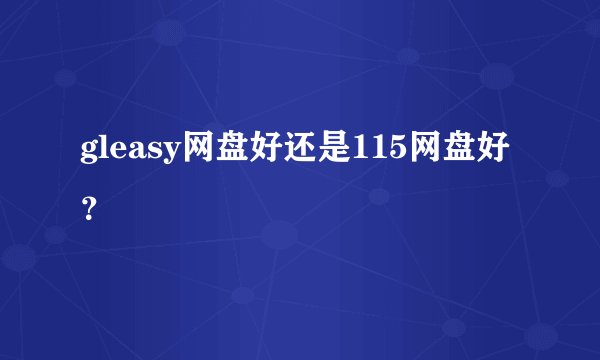 gleasy网盘好还是115网盘好？