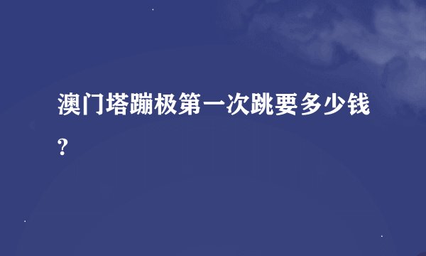 澳门塔蹦极第一次跳要多少钱?