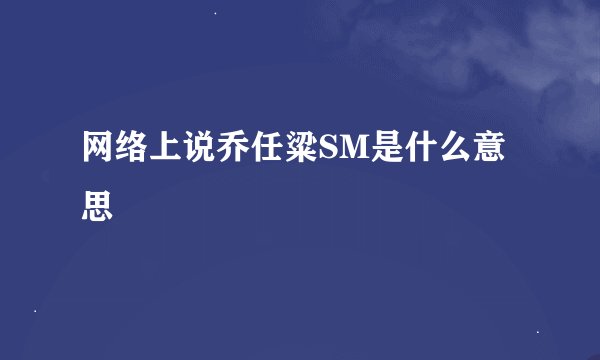 网络上说乔任粱SM是什么意思