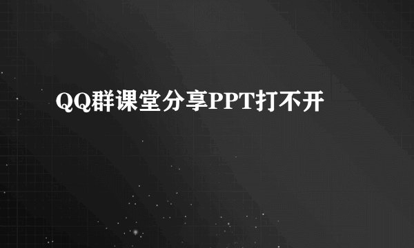 QQ群课堂分享PPT打不开