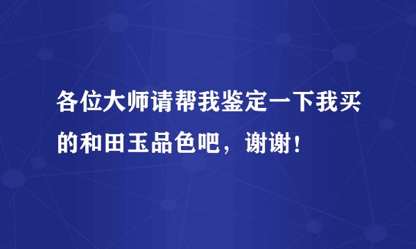 各位大师请帮我鉴定一下我买的和田玉品色吧，谢谢！