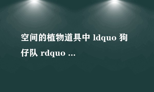 空间的植物道具中 ldquo 狗仔队 rdquo 有什么用?