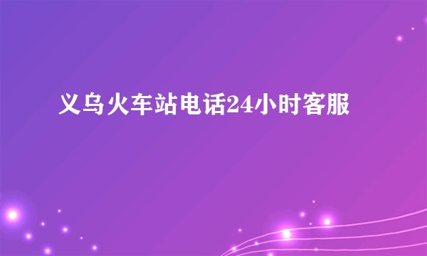 义乌火车站电话24小时客服