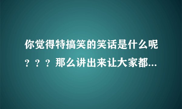 你觉得特搞笑的笑话是什么呢？？？那么讲出来让大家都开心开心吧