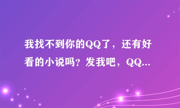 我找不到你的QQ了，还有好看的小说吗？发我吧，QQ348734625再加我下