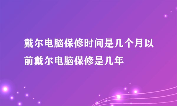 戴尔电脑保修时间是几个月以前戴尔电脑保修是几年